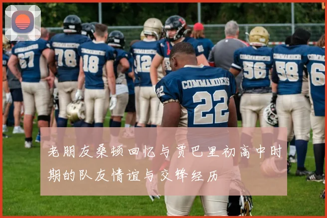 老朋友桑顿回忆与贾巴里初高中时期的队友情谊与交锋经历