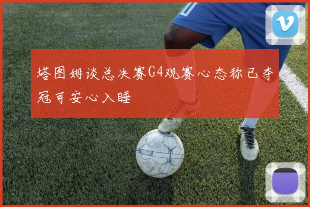 塔图姆谈总决赛G4观赛心态称已夺冠可安心入睡