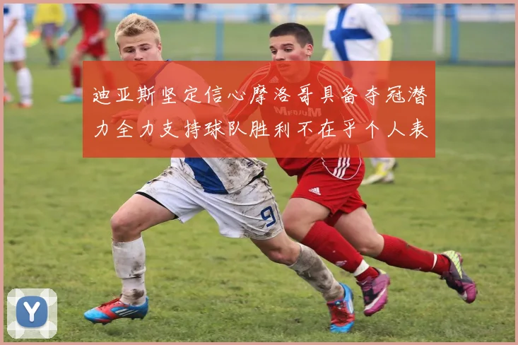 迪亚斯坚定信心摩洛哥具备夺冠潜力全力支持球队胜利不在乎个人表现