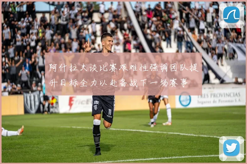 阿什拉夫谈比赛艰难性强调团队提升目标全力以赴备战下一场赛事