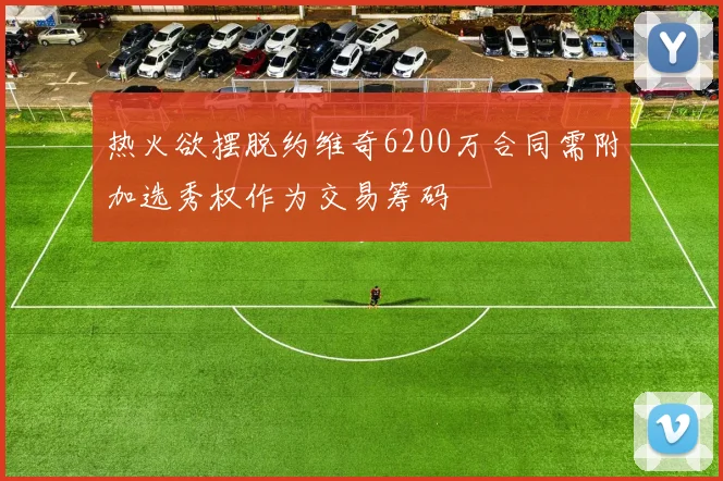 热火欲摆脱约维奇6200万合同需附加选秀权作为交易筹码