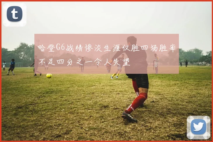 哈登G6战绩惨淡生涯仅胜四场胜率不足四分之一令人失望
