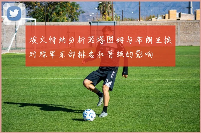 埃文特纳分析若塔图姆与布朗互换对绿军东部排名和晋级的影响