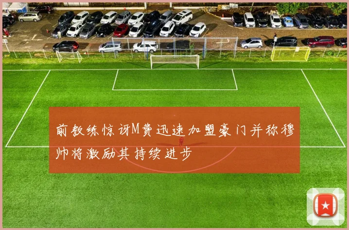 前教练惊讶M费迅速加盟豪门并称穆帅将激励其持续进步
