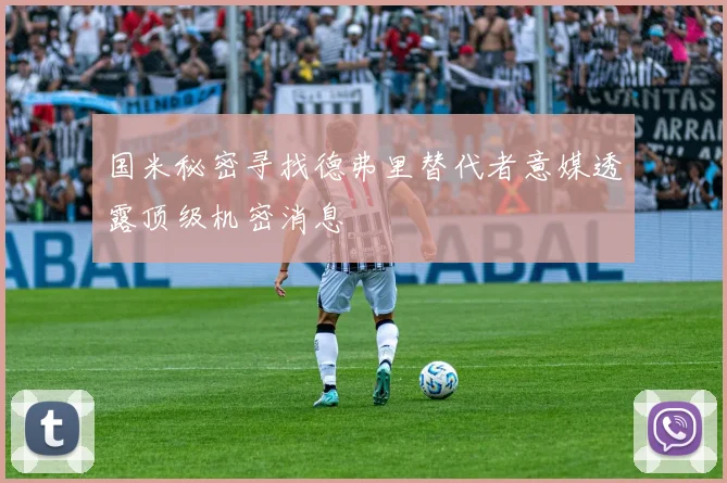 国米秘密寻找德弗里替代者意媒透露顶级机密消息