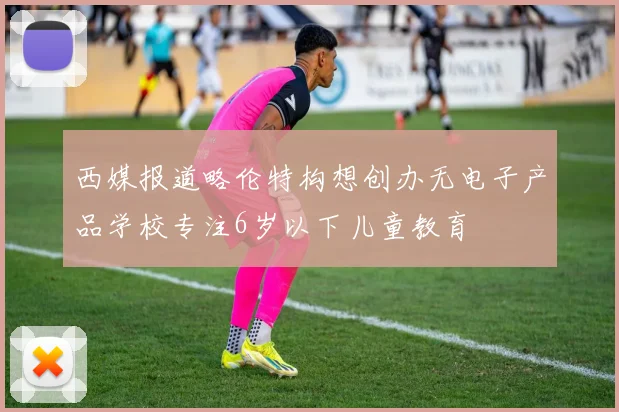 西媒报道略伦特构想创办无电子产品学校专注6岁以下儿童教育