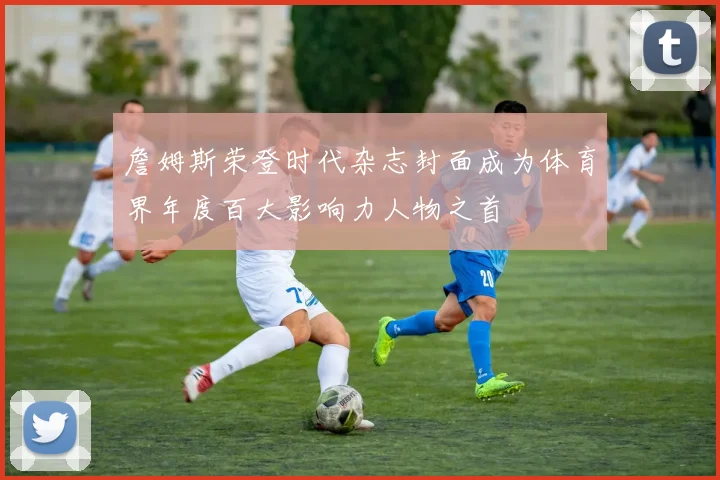 詹姆斯荣登时代杂志封面成为体育界年度百大影响力人物之首
