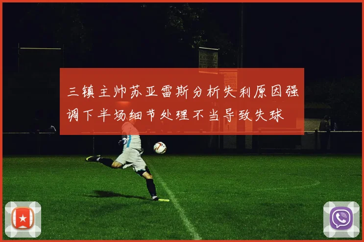 三镇主帅苏亚雷斯分析失利原因强调下半场细节处理不当导致失球
