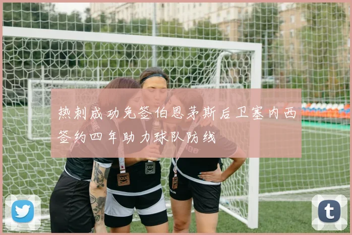 热刺成功免签伯恩茅斯后卫塞内西签约四年助力球队防线