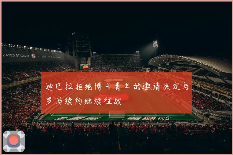 迪巴拉拒绝博卡青年的邀请决定与罗马续约继续征战