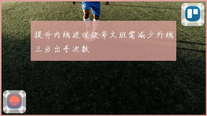 提升内线进攻效率文班需减少外线三分出手次数