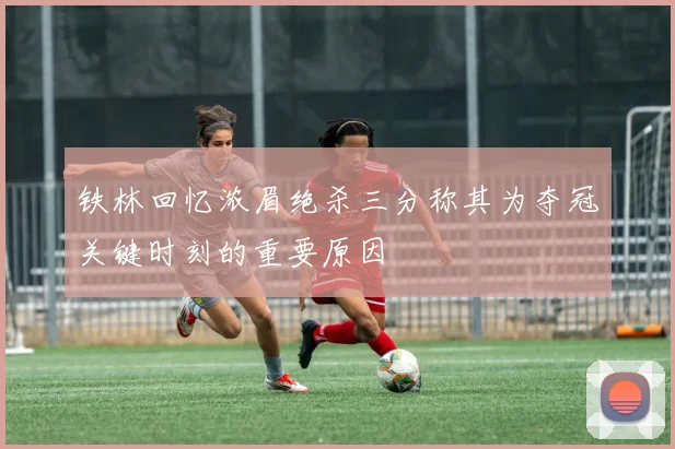 铁林回忆浓眉绝杀三分称其为夺冠关键时刻的重要原因