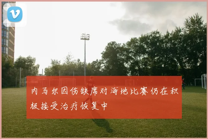 内马尔因伤缺席对海地比赛仍在积极接受治疗恢复中