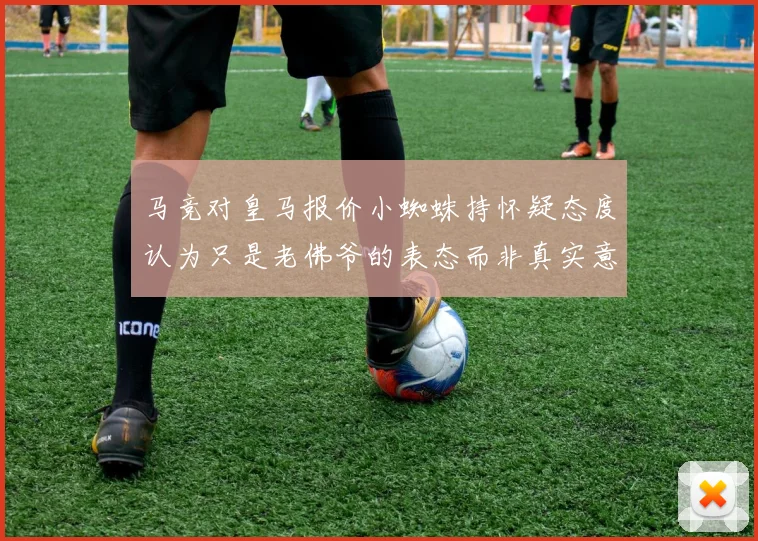 马竞对皇马报价小蜘蛛持怀疑态度认为只是老佛爷的表态而非真实意图