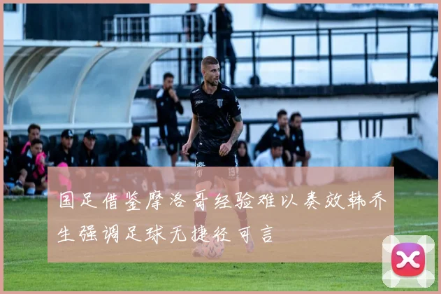 国足借鉴摩洛哥经验难以奏效韩乔生强调足球无捷径可言